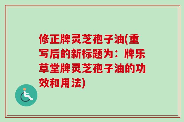 修正牌灵芝孢子油(重写后的新标题为:牌乐草堂牌灵芝孢子油的功效和用法)