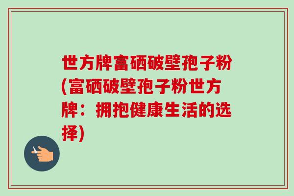 世方牌富硒破壁孢子粉(富硒破壁孢子粉世方牌:拥抱健康生活的选择)