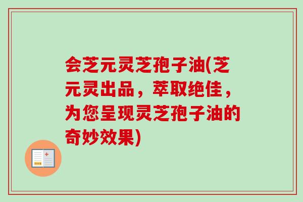 会芝元灵芝孢子油(芝元灵出品,萃取绝佳,为您呈现灵芝孢子油的奇妙效果)
