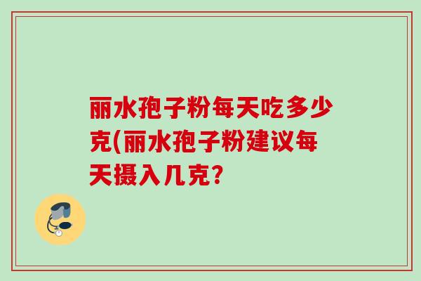 丽水孢子粉每天吃多少克(丽水孢子粉建议每天摄入几克？