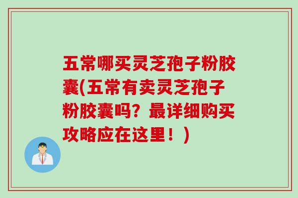 五常哪买灵芝孢子粉胶囊(五常有卖灵芝孢子粉胶囊吗?最详细购买攻略应在这里!)