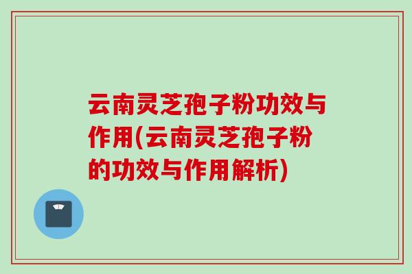 云南灵芝孢子粉功效与作用(云南灵芝孢子粉的功效与作用解析)