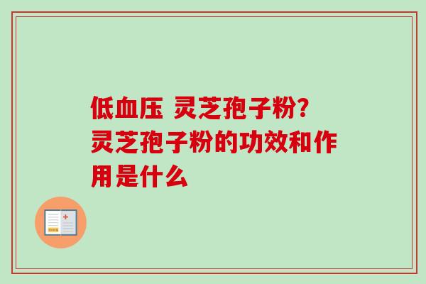 低血压 灵芝孢子粉？灵芝孢子粉的功效和作用是什么