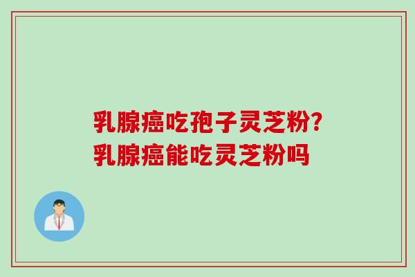乳腺癌吃孢子灵芝粉？乳腺癌能吃灵芝粉吗