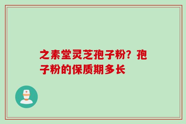 之素堂灵芝孢子粉?孢子粉的保质期多长 之素堂灵芝孢子粉?孢子粉的保质期多长