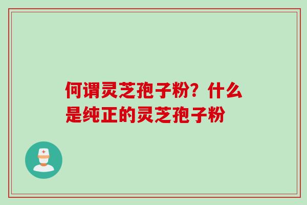 何谓灵芝孢子粉?什么是纯正的灵芝孢子粉