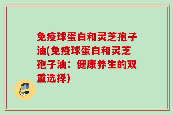 免疫球蛋白和灵芝孢子油(免疫球蛋白和灵芝孢子油：健康养生的双重选择)