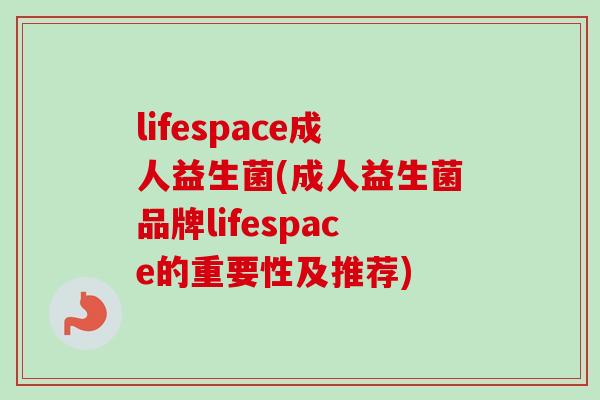 lifespace成人益生菌(成人益生菌品牌lifespace的重要性及推荐)
