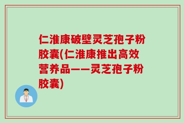 仁淮康破壁灵芝孢子粉胶囊(仁淮康推出高效营养品——灵芝孢子粉胶囊)