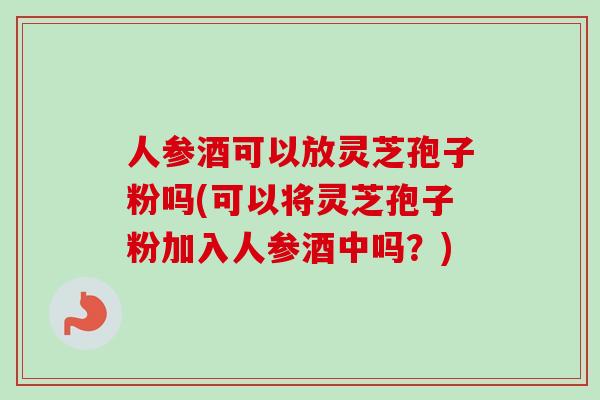 人参酒可以放灵芝孢子粉吗(可以将灵芝孢子粉加入人参酒中吗？)
