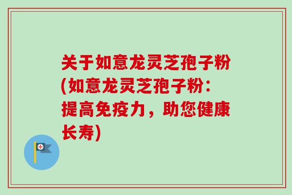 关于如意龙灵芝孢子粉(如意龙灵芝孢子粉:提高免疫力,助您健康长寿)
