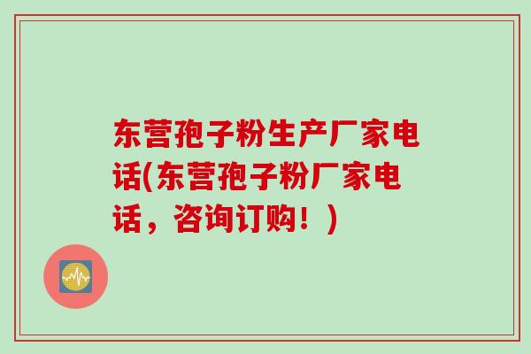 东营孢子粉生产厂家电话(东营孢子粉厂家电话，咨询订购！)