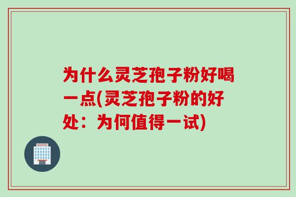 为什么灵芝孢子粉好喝一点(灵芝孢子粉的好处：为何值得一试)