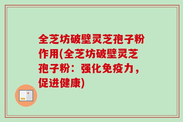 全芝坊破壁灵芝孢子粉作用(全芝坊破壁灵芝孢子粉:强化免疫力,促进健康)