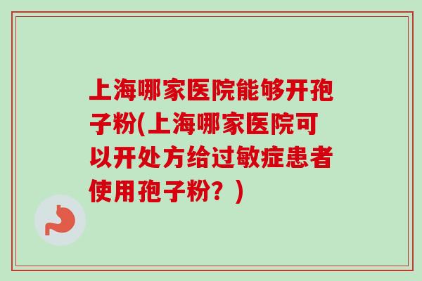 上海哪家医院能够开孢子粉(上海哪家医院可以开处方给过敏症患者使用孢子粉?)