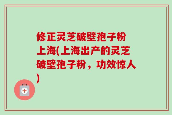 修正灵芝破壁孢子粉 上海(上海出产的灵芝破壁孢子粉,功效惊人)