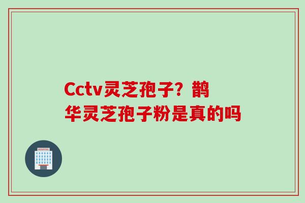 Cctv灵芝孢子？鹊华灵芝孢子粉是真的吗