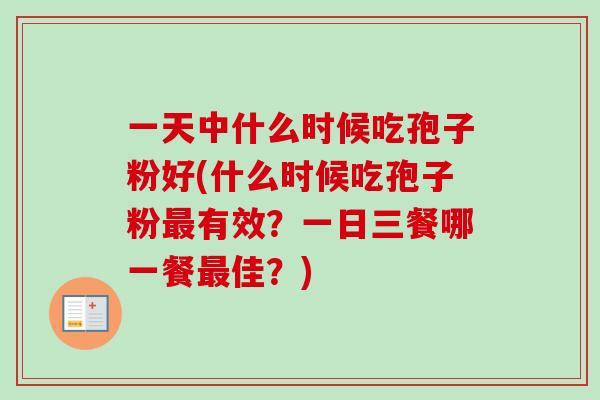 一天中什么时候吃孢子粉好(什么时候吃孢子粉最有效?一日三餐哪一餐最佳?)