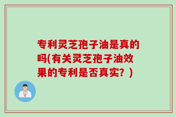 专利灵芝孢子油是真的吗(有关灵芝孢子油效果的专利是否真实?)