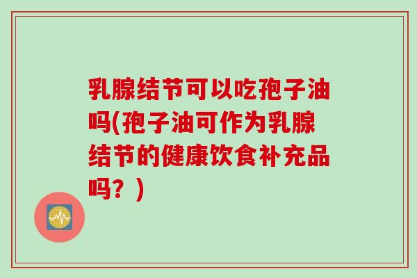 乳腺结节可以吃孢子油吗(孢子油可作为乳腺结节的健康饮食补充品吗?)