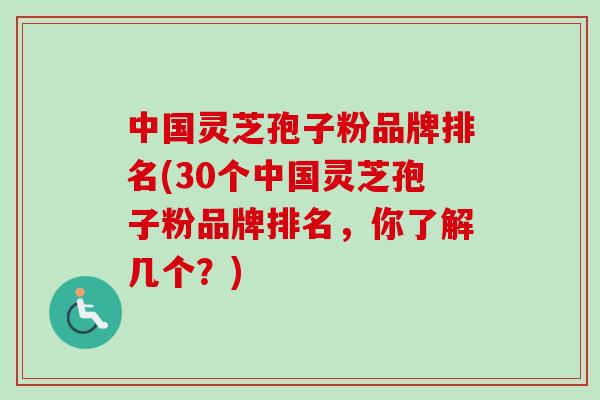 中国灵芝孢子粉品牌排名(30个中国灵芝孢子粉品牌排名，你了解几个？)