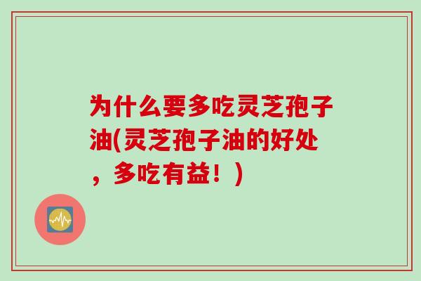 为什么要多吃灵芝孢子油(灵芝孢子油的好处,多吃有益!)