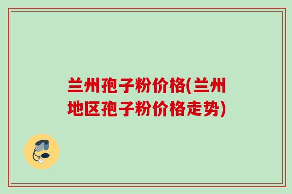 兰州孢子粉价格(兰州地区孢子粉价格走势)