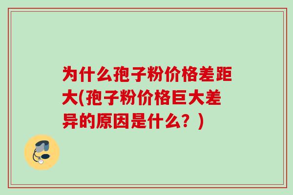 为什么孢子粉价格差距大(孢子粉价格巨大差异的原因是什么?)