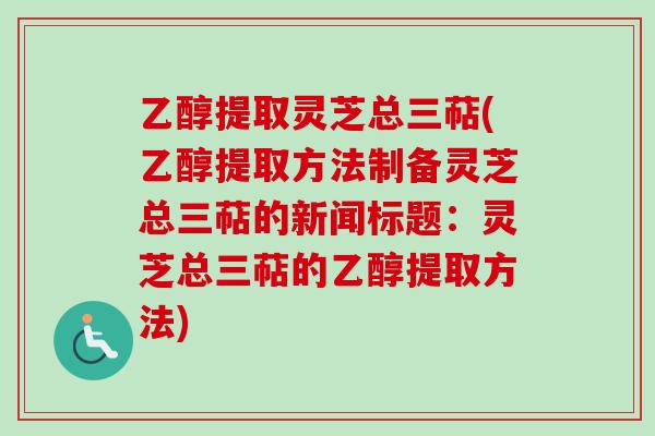 乙醇提取灵芝总三萜(乙醇提取方法制备灵芝总三萜的新闻标题：灵芝总三萜的乙醇提取方法)