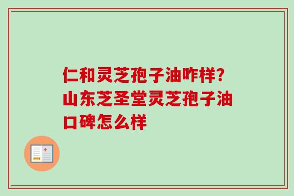 仁和灵芝孢子油咋样？山东芝圣堂灵芝孢子油口碑怎么样