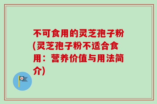 不可食用的灵芝孢子粉(灵芝孢子粉不适合食用:营养价值与用法简介)