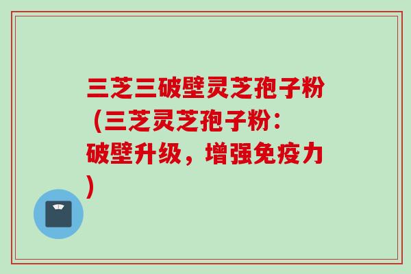 三芝三破壁灵芝孢子粉 (三芝灵芝孢子粉:破壁升级,增强免疫力)