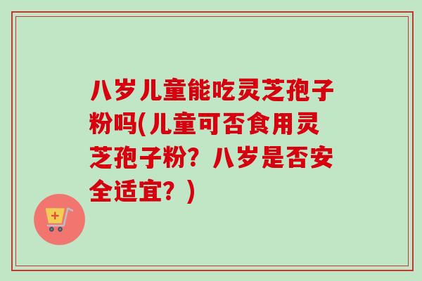 八岁儿童能吃灵芝孢子粉吗(儿童可否食用灵芝孢子粉？八岁是否安全适宜？)