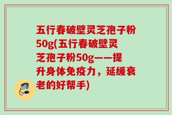 五行春破壁灵芝孢子粉50g(五行春破壁灵芝孢子粉50g——提升身体免疫力,延缓衰老的好帮手)