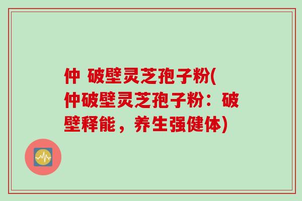 仲 破壁灵芝孢子粉(仲破壁灵芝孢子粉：破壁释能，养生强健体)