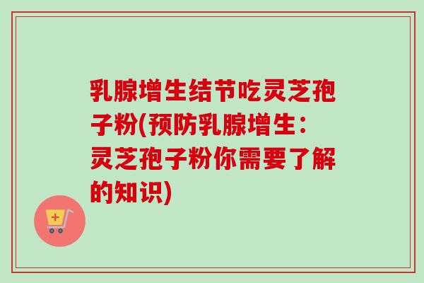 乳腺增生结节吃灵芝孢子粉(预防乳腺增生:灵芝孢子粉你需要了解的知识)