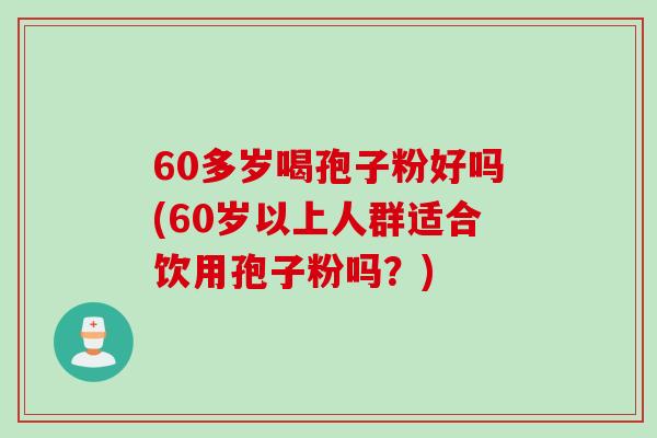 60多岁喝孢子粉好吗(60岁以上人群适合饮用孢子粉吗?)
