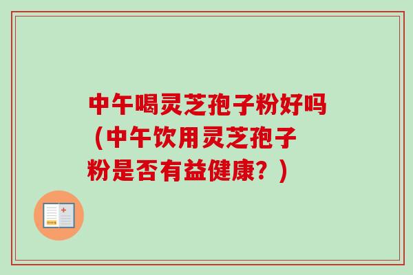 中午喝灵芝孢子粉好吗 (中午饮用灵芝孢子粉是否有益健康？)