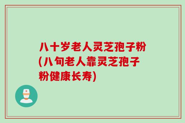 八十岁老人灵芝孢子粉(八旬老人靠灵芝孢子粉健康长寿)