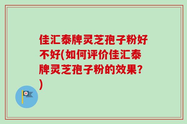 佳汇泰牌灵芝孢子粉好不好(如何评价佳汇泰牌灵芝孢子粉的效果？)