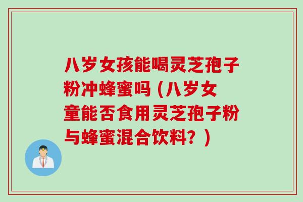八岁女孩能喝灵芝孢子粉冲蜂蜜吗 (八岁女童能否食用灵芝孢子粉与蜂蜜混合饮料？)
