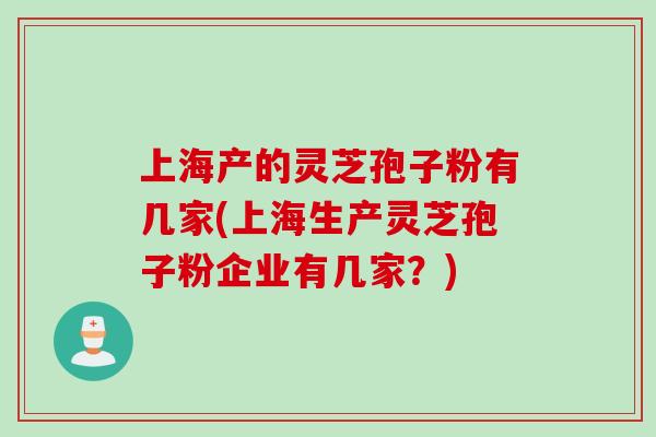 上海产的灵芝孢子粉有几家(上海生产灵芝孢子粉企业有几家？)
