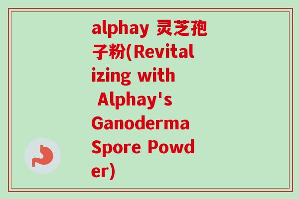 alphay 灵芝孢子粉(Revitalizing with Alphay's Ganoderma Spore Powder)