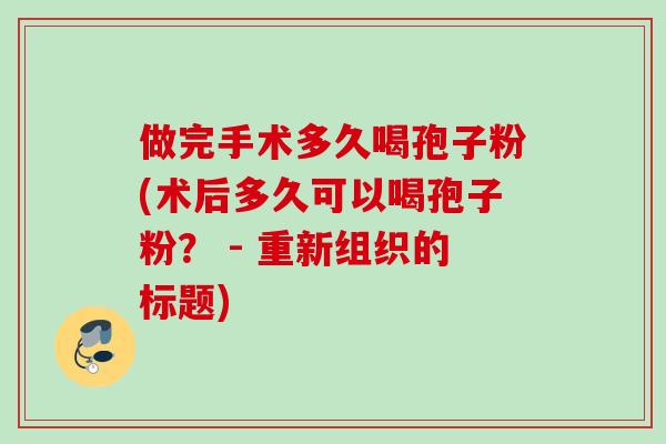 做完手术多久喝孢子粉(术后多久可以喝孢子粉？ - 重新组织的标题)