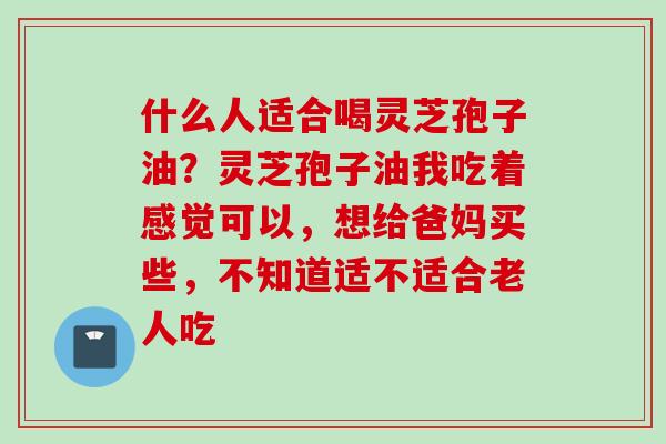 什么人适合喝灵芝孢子油?灵芝孢子油我吃着感觉可以,想给爸妈买些,不知道适不适合老人吃 什么人适合喝灵芝孢子油?灵芝孢子油我吃着感觉可以,想给爸妈买些,不知道适不适合老人吃