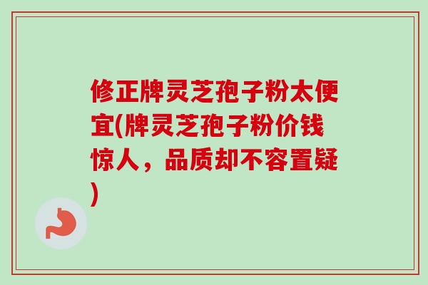修正牌灵芝孢子粉太便宜(牌灵芝孢子粉价钱惊人，品质却不容置疑)