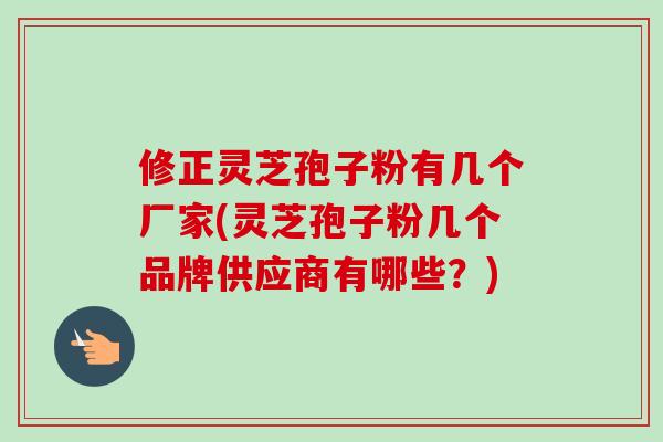 修正灵芝孢子粉有几个厂家(灵芝孢子粉几个品牌供应商有哪些？)