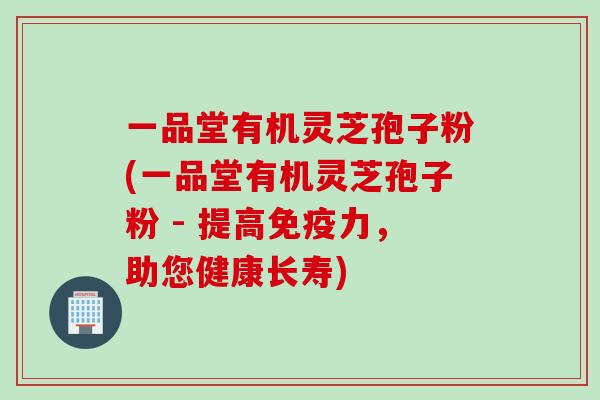 一品堂有机灵芝孢子粉(一品堂有机灵芝孢子粉 - 提高免疫力,助您健康长寿)