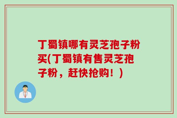 丁蜀镇哪有灵芝孢子粉买(丁蜀镇有售灵芝孢子粉，赶快抢购！)