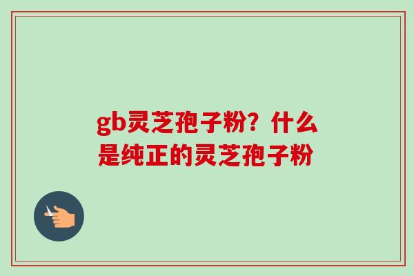 gb灵芝孢子粉？什么是纯正的灵芝孢子粉